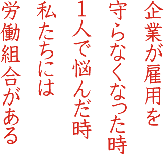 企業が雇用を守らなくなった時、一人で悩んだ時、私たちには労働組合がある